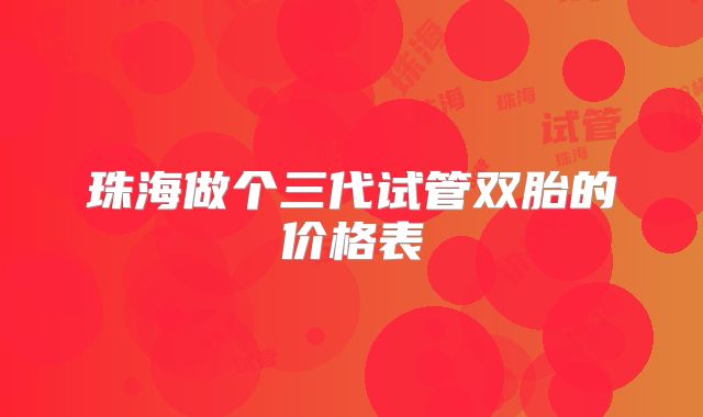 珠海做个三代试管双胎的价格表
