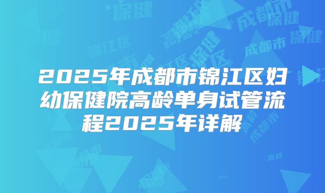 2025年成都市锦江区妇幼保健院高龄单身试管流程2025年详解