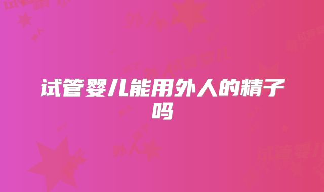 试管婴儿能用外人的精子吗