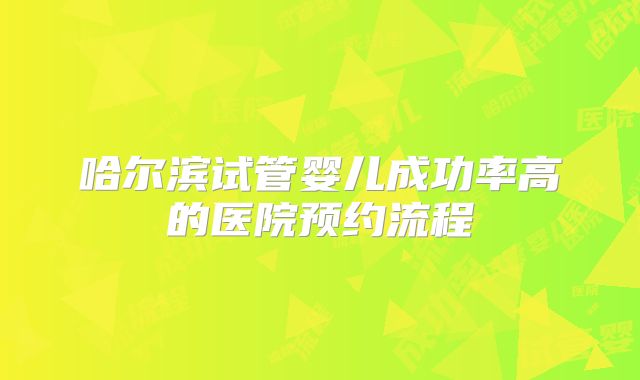 哈尔滨试管婴儿成功率高的医院预约流程
