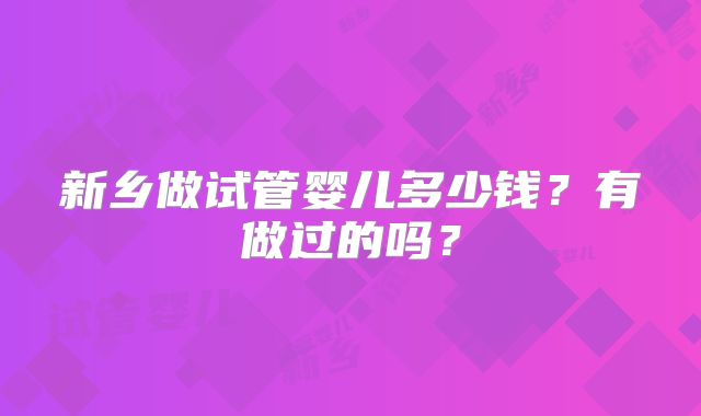 新乡做试管婴儿多少钱？有做过的吗？