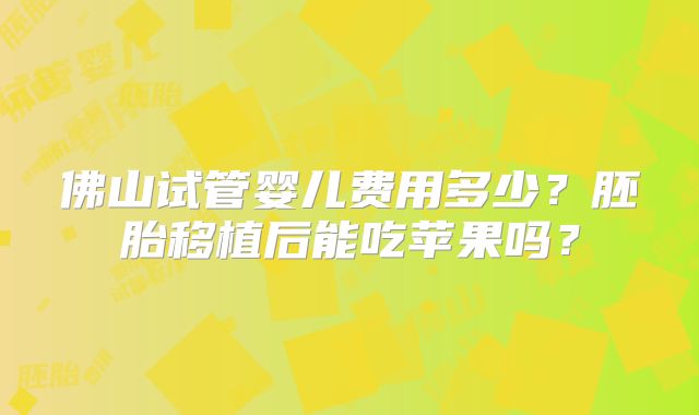 佛山试管婴儿费用多少？胚胎移植后能吃苹果吗？