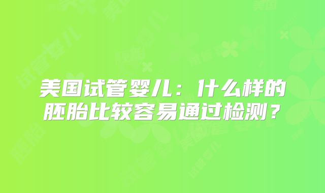 美国试管婴儿：什么样的胚胎比较容易通过检测？