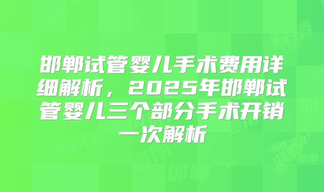 邯郸试管婴儿手术费用详细解析，2025年邯郸试管婴儿三个部分手术开销一次解析