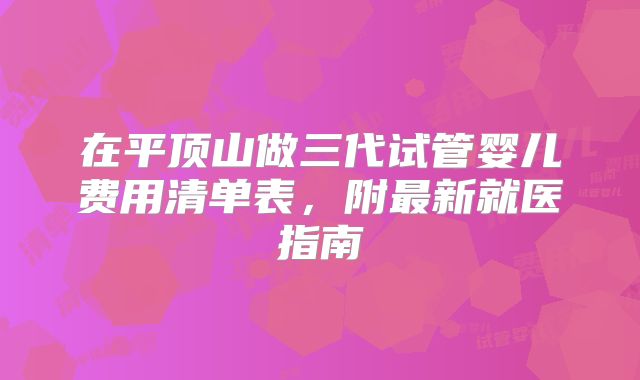 在平顶山做三代试管婴儿费用清单表，附最新就医指南