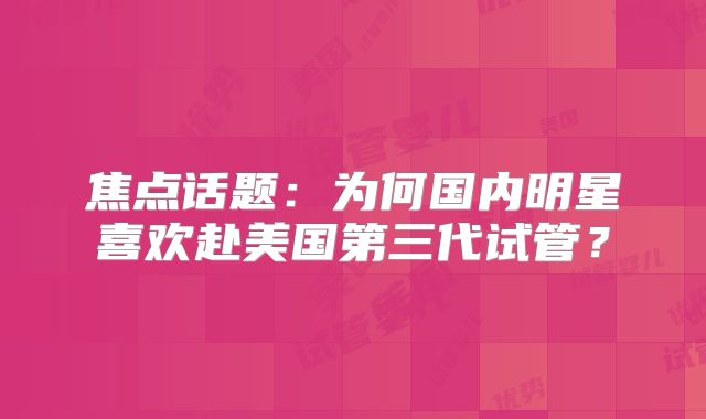 焦点话题:为何国内明星喜欢赴美国第三代试管?