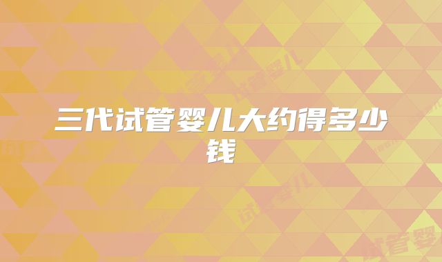 三代试管婴儿大约得多少钱