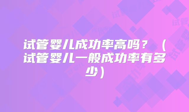 试管婴儿成功率高吗？（试管婴儿一般成功率有多少）