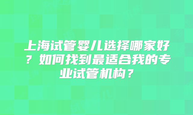 上海试管婴儿选择哪家好？如何找到最适合我的专业试管机构？