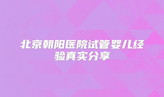 北京朝阳医院试管婴儿经验真实分享