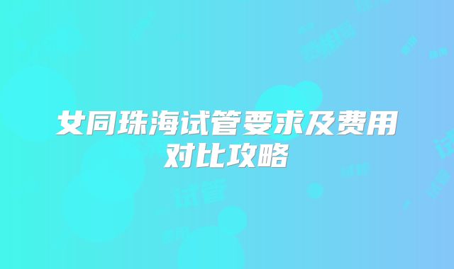 女同珠海试管要求及费用对比攻略