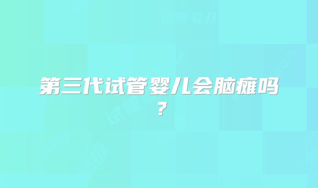 第三代试管婴儿会脑瘫吗？