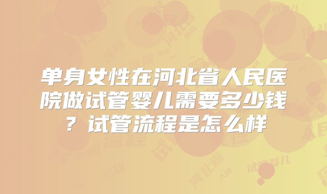 单身女性在河北省人民医院做试管婴儿需要多少钱?试管流程是怎么样