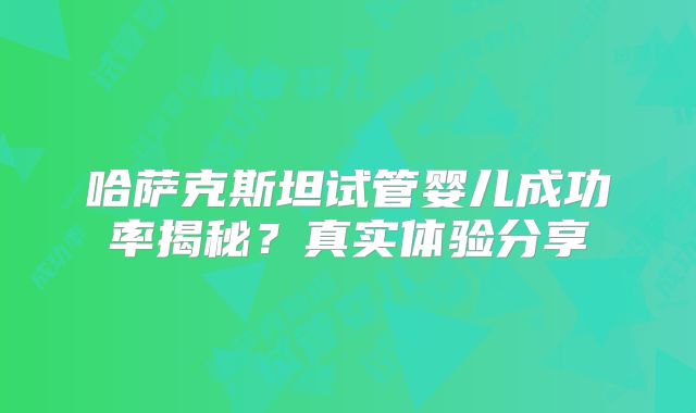 哈萨克斯坦试管婴儿成功率揭秘？真实体验分享