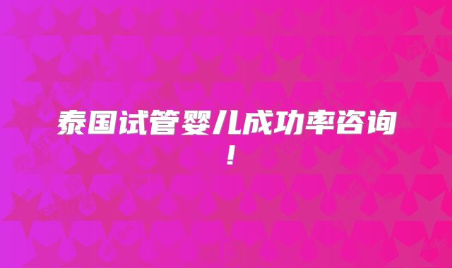 泰国试管婴儿成功率咨询！