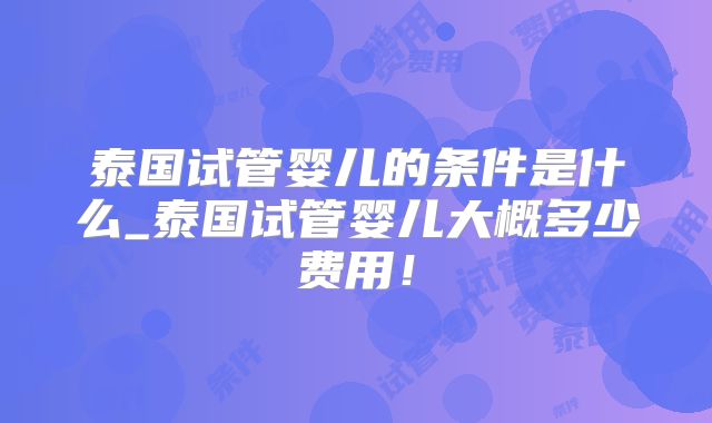 泰国试管婴儿的条件是什么_泰国试管婴儿大概多少费用！