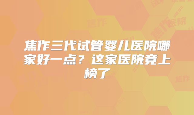 焦作三代试管婴儿医院哪家好一点？这家医院竟上榜了