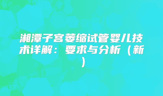 湘潭子宫萎缩试管婴儿技术详解：要求与分析（新）