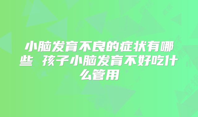 小脑发育不良的症状有哪些 孩子小脑发育不好吃什么管用