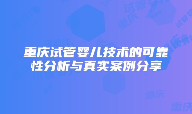 重庆试管婴儿技术的可靠性分析与真实案例分享