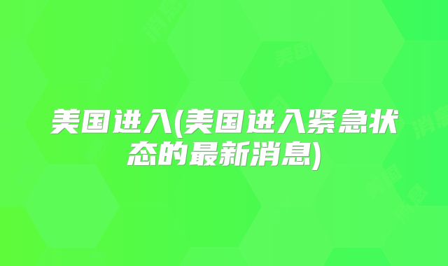 美国进入(美国进入紧急状态的最新消息)