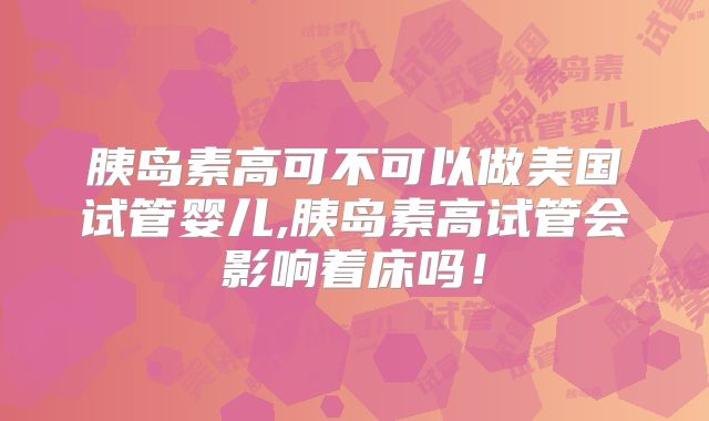 胰岛素高可不可以做美国试管婴儿,胰岛素高试管会影响着床吗！