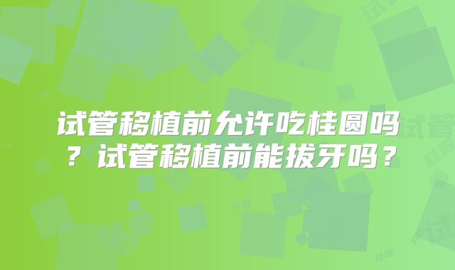 试管移植前允许吃桂圆吗？试管移植前能拔牙吗？