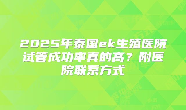 2025年泰国ek生殖医院试管成功率真的高？附医院联系方式