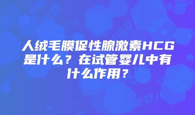 人绒毛膜促性腺激素HCG是什么？在试管婴儿中有什么作用？