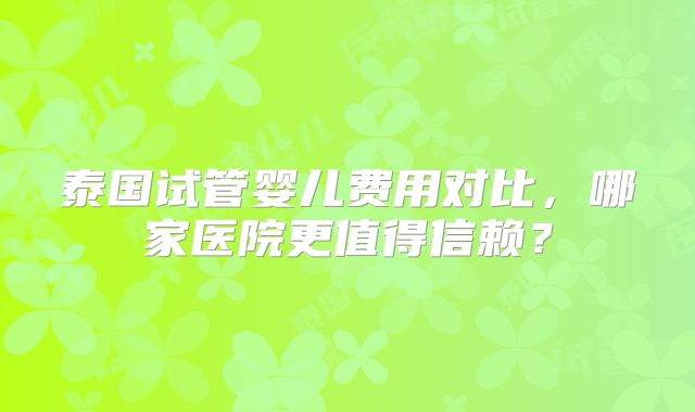 泰国试管婴儿费用对比，哪家医院更值得信赖？
