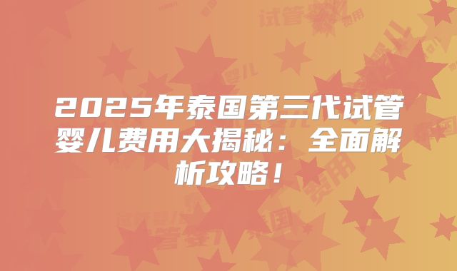 2025年泰国第三代试管婴儿费用大揭秘：全面解析攻略！
