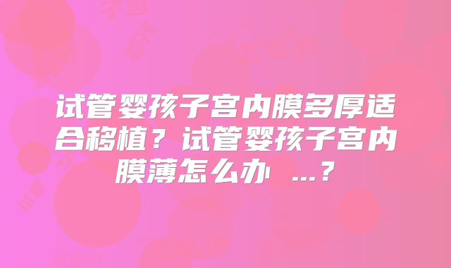 试管婴孩子宫内膜多厚适合移植？试管婴孩子宫内膜薄怎么办 ...？