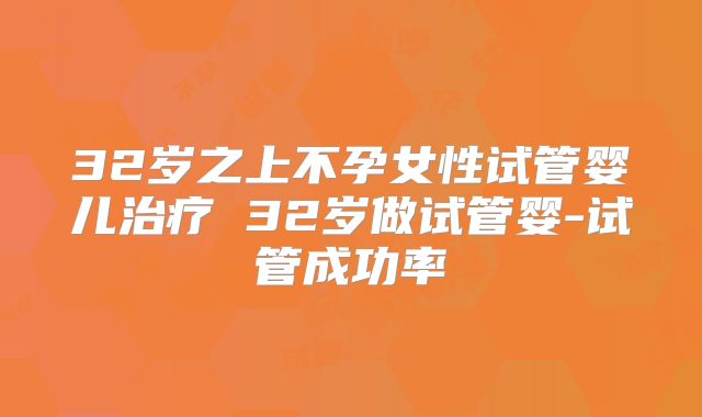 32岁之上不孕女性试管婴儿治疗 32岁做试管婴-试管成功率