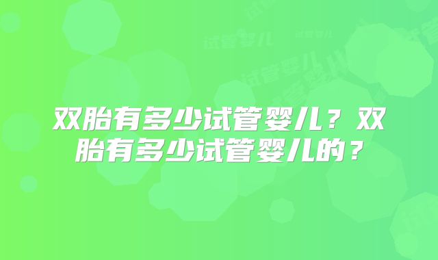 双胎有多少试管婴儿?双胎有多少试管婴儿的?