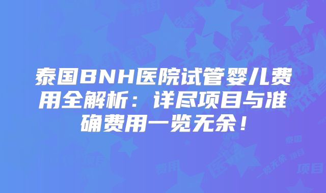 泰国BNH医院试管婴儿费用全解析：详尽项目与准确费用一览无余！