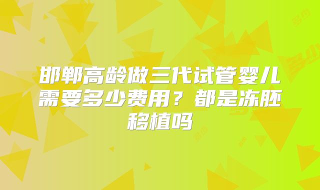邯郸高龄做三代试管婴儿需要多少费用？都是冻胚移植吗