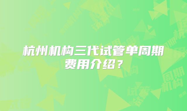 杭州机构三代试管单周期费用介绍？