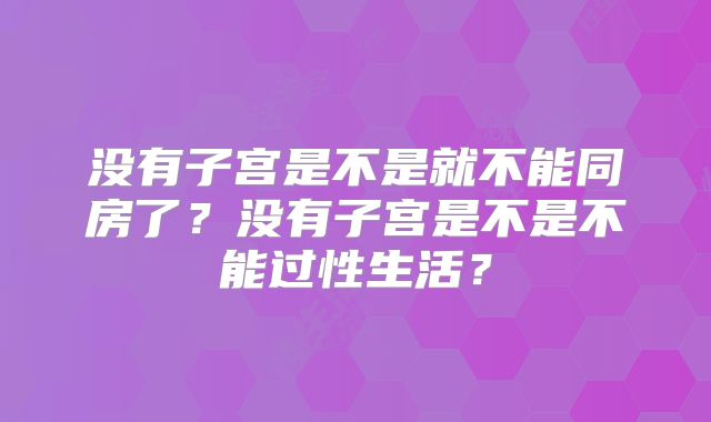 没有子宫是不是就不能同房了？没有子宫是不是不能过性生活？