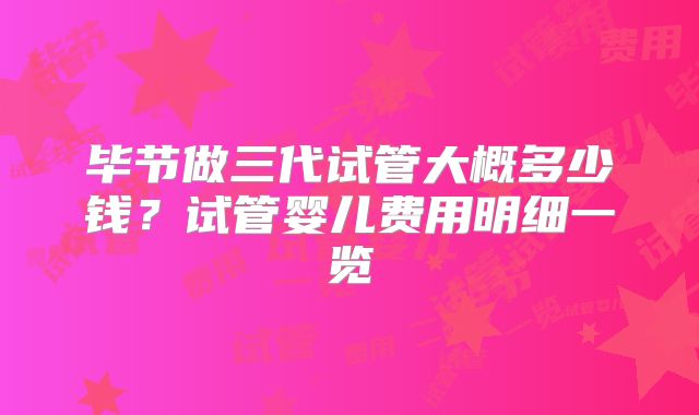 毕节做三代试管大概多少钱？试管婴儿费用明细一览