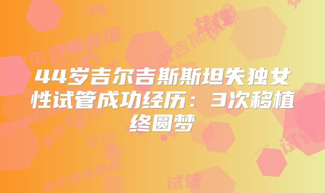 44岁吉尔吉斯斯坦失独女性试管成功经历：3次移植终圆梦