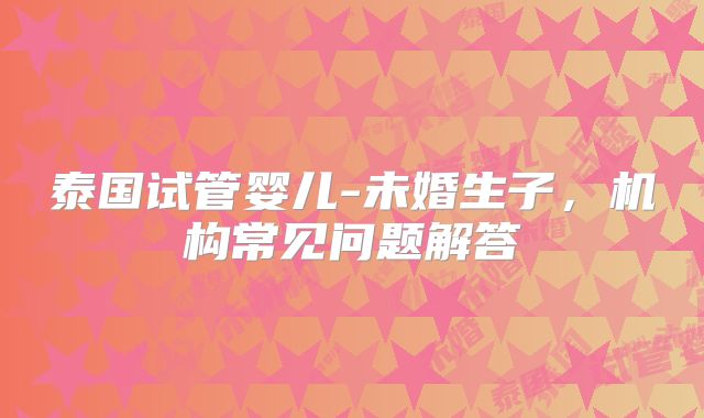 泰国试管婴儿-未婚生子，机构常见问题解答