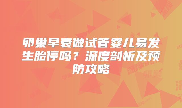 卵巢早衰做试管婴儿易发生胎停吗？深度剖析及预防攻略