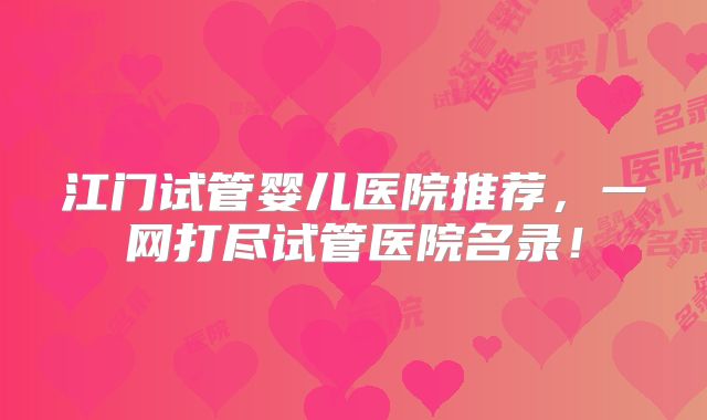 江门试管婴儿医院推荐，一网打尽试管医院名录！