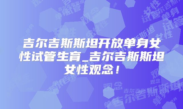 吉尔吉斯斯坦开放单身女性试管生育_吉尔吉斯斯坦女性观念！