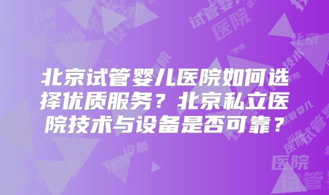 北京试管婴儿医院如何选择优质服务？北京私立医院技术与设备是否可靠？