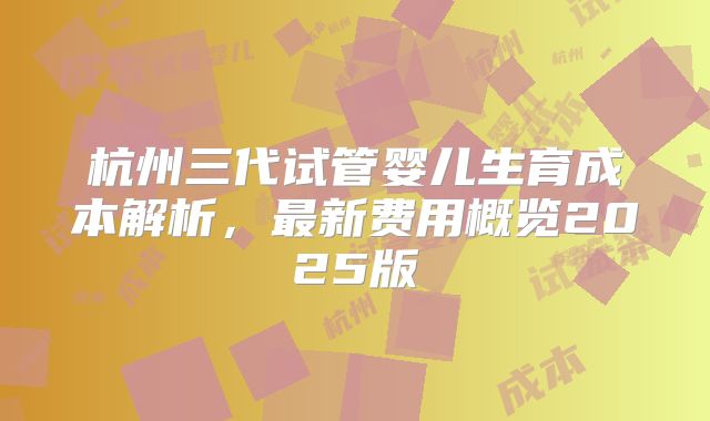 杭州三代试管婴儿生育成本解析，最新费用概览2025版