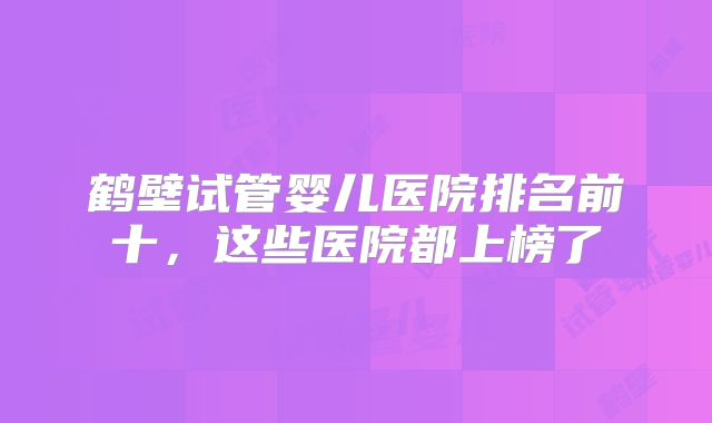 鹤壁试管婴儿医院排名前十，这些医院都上榜了