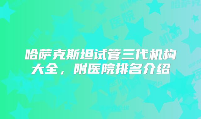 哈萨克斯坦试管三代机构大全，附医院排名介绍