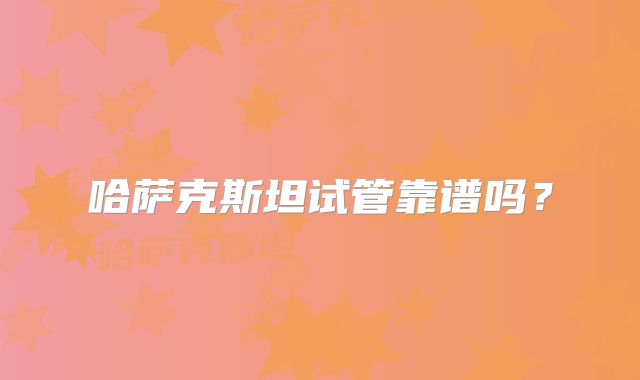 哈萨克斯坦试管靠谱吗？