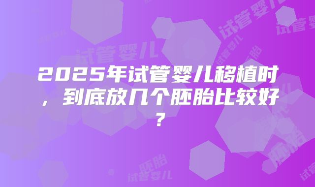 2025年试管婴儿移植时,到底放几个胚胎比较好?